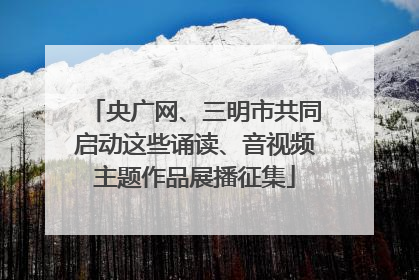 央广网、三明市共同启动这些诵读、音视频主题作品展播征集