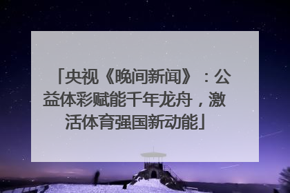 央视《晚间新闻》：公益体彩赋能千年龙舟，激活体育强国新动能