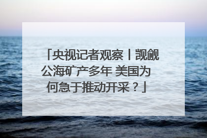 央视记者观察丨觊觎公海矿产多年 美国为何急于推动开采？