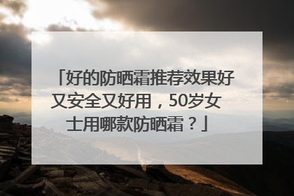 好的防晒霜推荐效果好又安全又好用，50岁女士用哪款防晒霜？