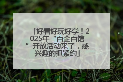 好看好玩好学！2025年“百企百馆”开放活动来了，感兴趣的抓紧约