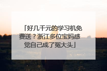 好几千元的学习机免费送？浙江多位宝妈感觉自己成了冤大头