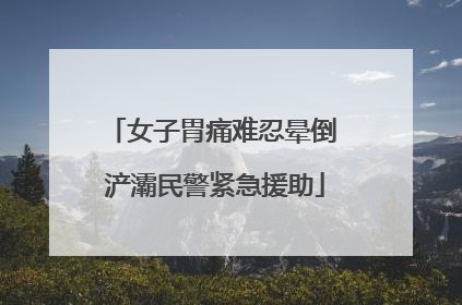 女子胃痛难忍晕倒 浐灞民警紧急援助