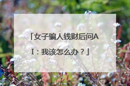 女子骗人钱财后问AI：我该怎么办？