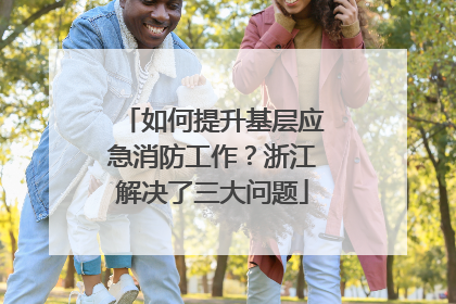 如何提升基层应急消防工作？浙江解决了三大问题