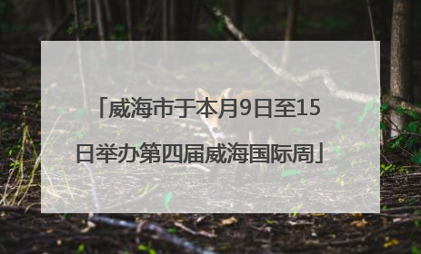 威海市于本月9日至15日举办第四届威海国际周