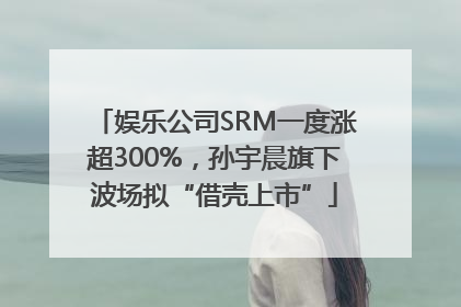 娱乐公司SRM一度涨超300%，孙宇晨旗下波场拟“借壳上市”