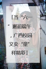 当“六一”邂逅端午，广西校园义卖“童”样精彩
