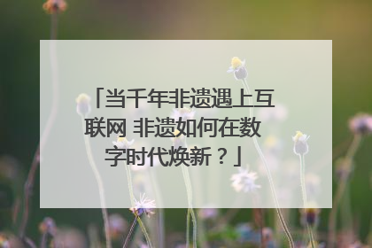 当千年非遗遇上互联网 非遗如何在数字时代焕新？