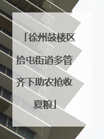 徐州鼓楼区拾屯街道多管齐下助农抢收夏粮
