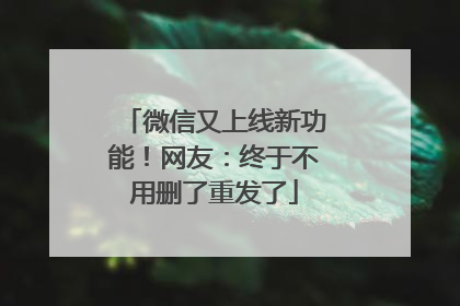 微信又上线新功能！网友：终于不用删了重发了