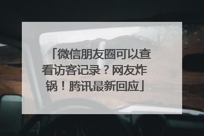 微信朋友圈可以查看访客记录？网友炸锅！腾讯最新回应
