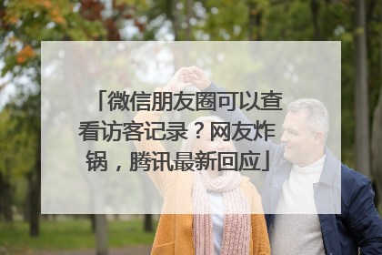 微信朋友圈可以查看访客记录？网友炸锅，腾讯最新回应