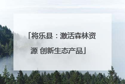 将乐县：激活森林资源 创新生态产品