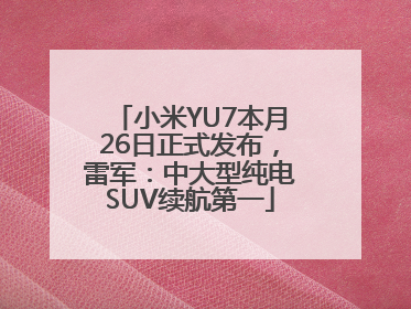 小米YU7本月26日正式发布，雷军：中大型纯电SUV续航第一