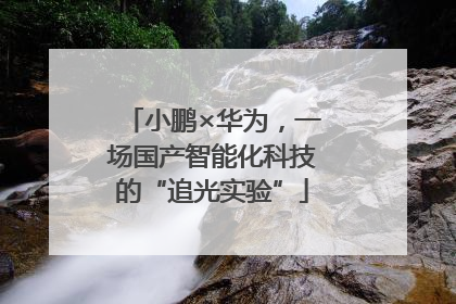 小鹏×华为，一场国产智能化科技的“追光实验”