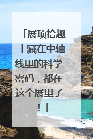 展项拾趣丨藏在中轴线里的科学密码，都在这个展里了！