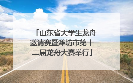 山东省大学生龙舟邀请赛暨潍坊市第十二届龙舟大赛举行