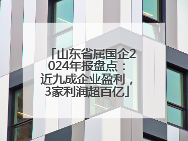 山东省属国企2024年报盘点：近九成企业盈利，3家利润超百亿
