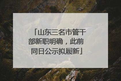 山东三名市管干部新职明确，此前同日公示拟履新