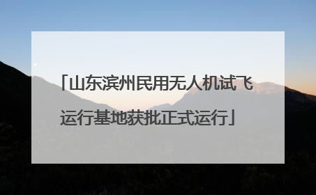 山东滨州民用无人机试飞运行基地获批正式运行