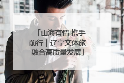 山海有情 携手前行｜辽宁文体旅融合高质量发展