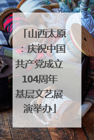 山西太原：庆祝中国共产党成立104周年基层文艺展演举办