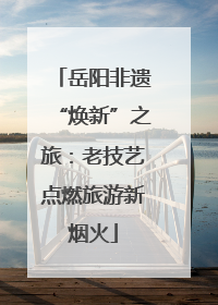 岳阳非遗“焕新”之旅：老技艺点燃旅游新烟火