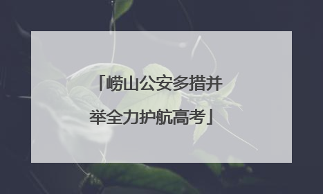 崂山公安多措并举全力护航高考
