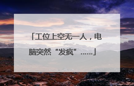 工位上空无一人，电脑突然“发疯”……
