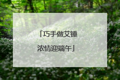 巧手做艾锤 浓情迎端午