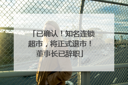 已确认！知名连锁超市，将正式退市！董事长已辞职