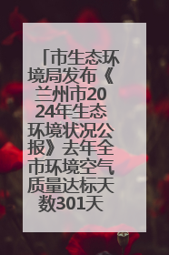 市生态环境局发布《兰州市2024年生态环境状况公报》去年全市环境空气质量达标天数301天