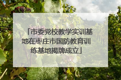 市委党校教学实训基地在枣庄市国防教育训练基地揭牌成立