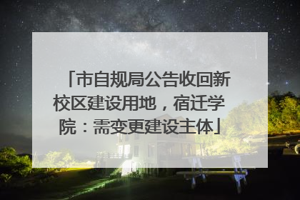 市自规局公告收回新校区建设用地，宿迁学院：需变更建设主体