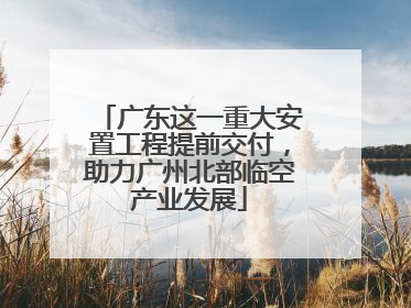 广东这一重大安置工程提前交付，助力广州北部临空产业发展