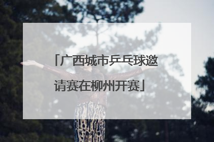 广西城市乒乓球邀请赛在柳州开赛