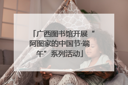 广西图书馆开展“阿图家的中国节·端午”系列活动