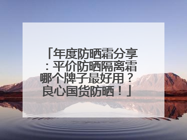 年度防晒霜分享：平价防晒隔离霜哪个牌子最好用？良心国货防晒！
