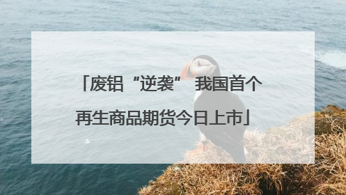废铝“逆袭” 我国首个再生商品期货今日上市