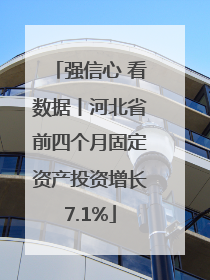 强信心 看数据丨河北省前四个月固定资产投资增长7.1%
