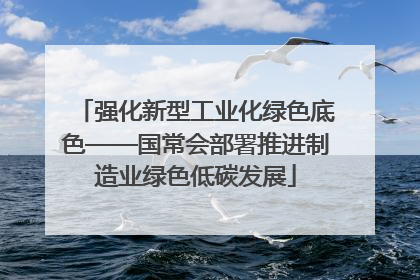 强化新型工业化绿色底色——国常会部署推进制造业绿色低碳发展