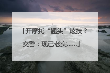 开摩托“翘头”炫技？交警：现已老实……
