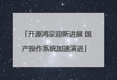 开源鸿蒙迎新进展 国产操作系统加速演进