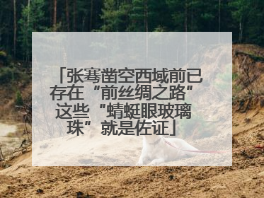张骞凿空西域前已存在“前丝绸之路” 这些“蜻蜓眼玻璃珠”就是佐证