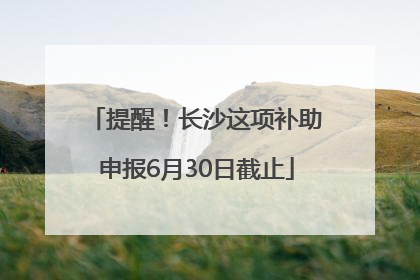 提醒！长沙这项补助申报6月30日截止
