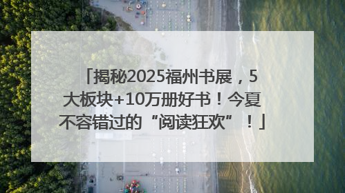 揭秘2025福州书展，5大板块+10万册好书！今夏不容错过的“阅读狂欢”！
