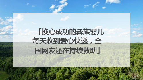 换心成功的彝族婴儿每天收到爱心快递，全国网友还在持续救助