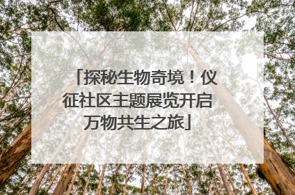 探秘生物奇境！仪征社区主题展览开启万物共生之旅