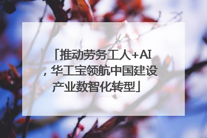 推动劳务工人+AI，华工宝领航中国建设产业数智化转型